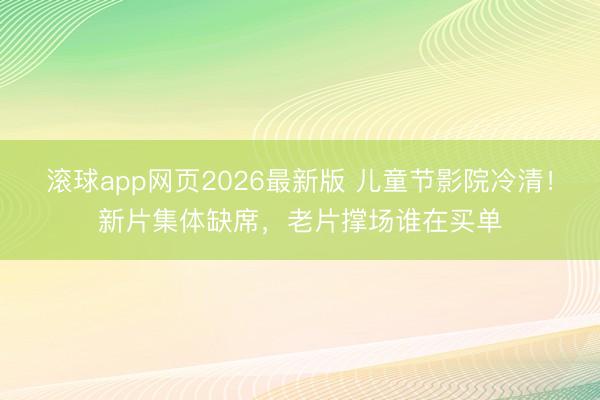 滚球app网页2026最新版 儿童节影院冷清!新片集体缺席,老片撑场谁在买单