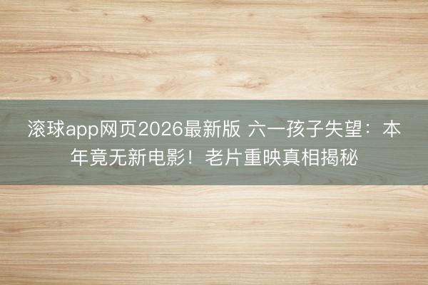 滚球app网页2026最新版 六一孩子失望:本年竟无新电影!老片重映真相揭秘