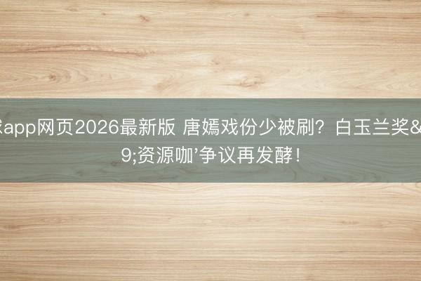 滚球app网页2026最新版 唐嫣戏份少被刷?白玉兰奖'资源咖'争议再发酵!