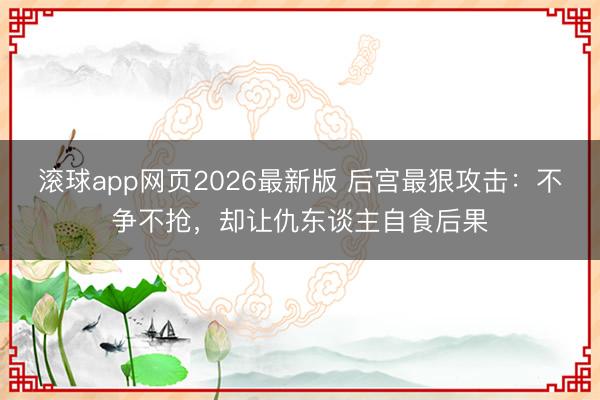 滚球app网页2026最新版 后宫最狠攻击:不争不抢,却让仇东谈主自食后果