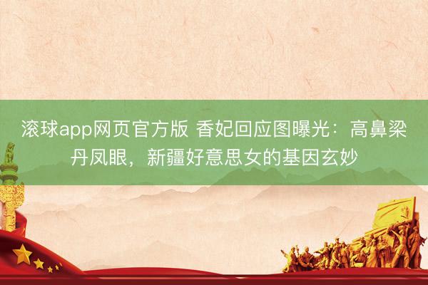 滚球app网页官方版 香妃回应图曝光:高鼻梁丹凤眼,新疆好意思女的基因玄妙