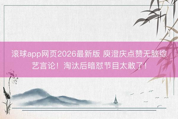 滚球app网页2026最新版 庾澄庆点赞无脑综艺言论!淘汰后暗怼节目太敢了!