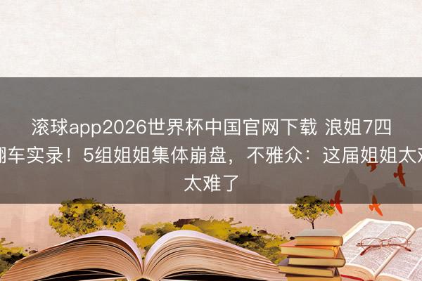 滚球app2026世界杯中国官网下载 浪姐7四公翻车实录!5组姐姐集体崩盘,不雅众:这届姐姐太难了