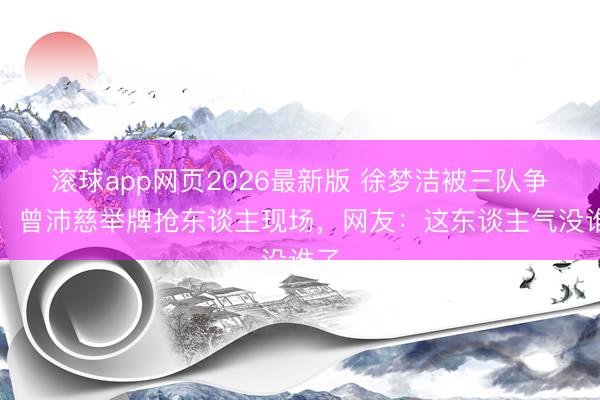 滚球app网页2026最新版 徐梦洁被三队争抢!曾沛慈举牌抢东谈主现场,网友:这东谈主气没谁了