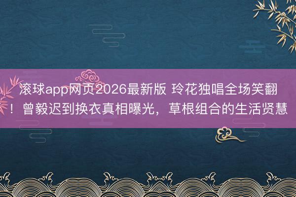 滚球app网页2026最新版 玲花独唱全场笑翻!曾毅迟到换衣真相曝光,草根组合的生活贤慧