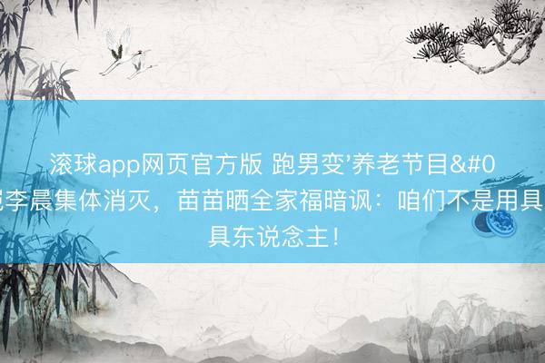 滚球app网页官方版 跑男变'养老节目'?郑恺李晨集体消灭,苗苗晒全家福暗讽:咱们不是用具东说念主!