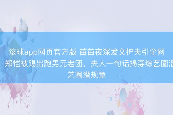 滚球app网页官方版 苗苗夜深发文护夫引全网泪目!郑恺被踢出跑男元老团,夫人一句话揭穿综艺圈潜规章