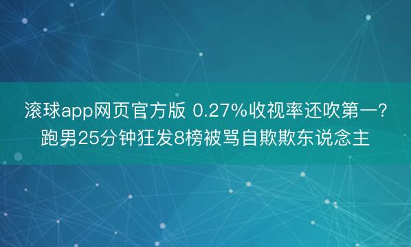 滚球app网页官方版 0.27%收视率还吹第一?跑男25分钟狂发8榜被骂自欺欺东说念主