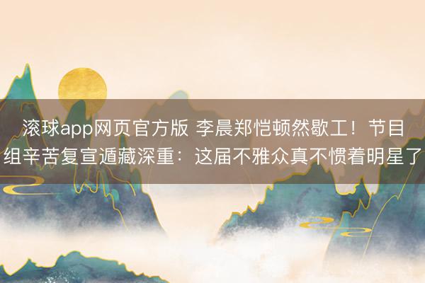 滚球app网页官方版 李晨郑恺顿然歇工!节目组辛苦复宣遁藏深重:这届不雅众真不惯着明星了