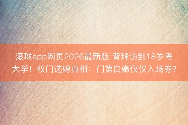 滚球app网页2026最新版 背拜访到18岁考大学!权门选媳真相:门第白嫩仅仅入场券?