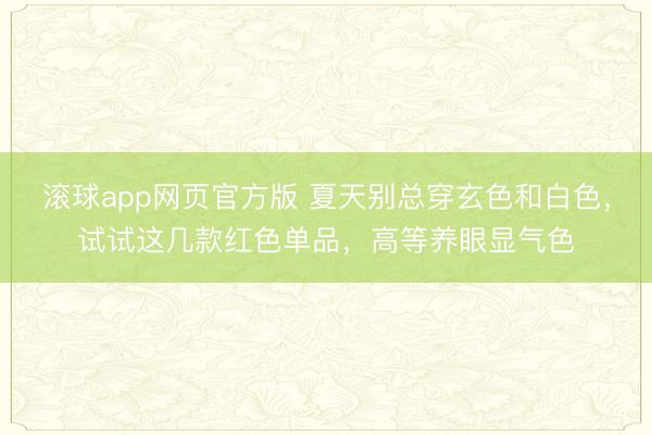 滚球app网页官方版 夏天别总穿玄色和白色,试试这几款红色单品,高等养眼显气色