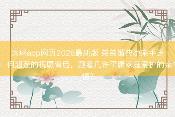 滚球app网页2026最新版 弟弟婚典她亲手送花!何超莲的祝愿背后,藏着几许平庸家庭爱护的亲情?