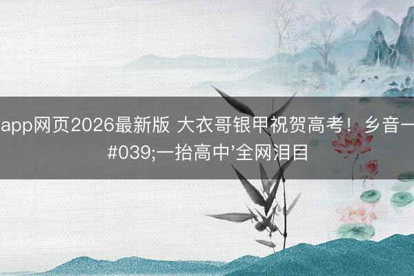 滚球app网页2026最新版 大衣哥银甲祝贺高考!乡音一句'一抬高中'全网泪目