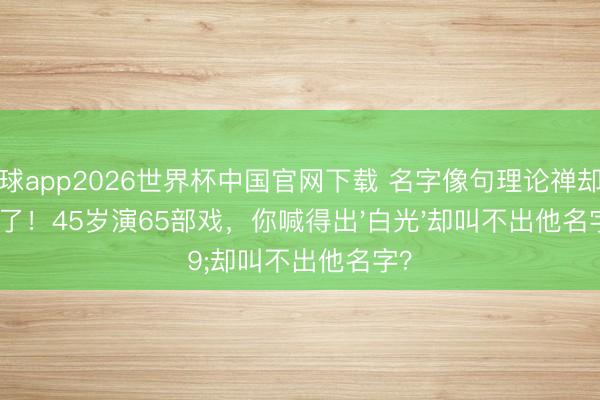 滚球app2026世界杯中国官网下载 名字像句理论禅却火不了!45岁演65部戏,你喊得出'白光'却叫不出他名字?