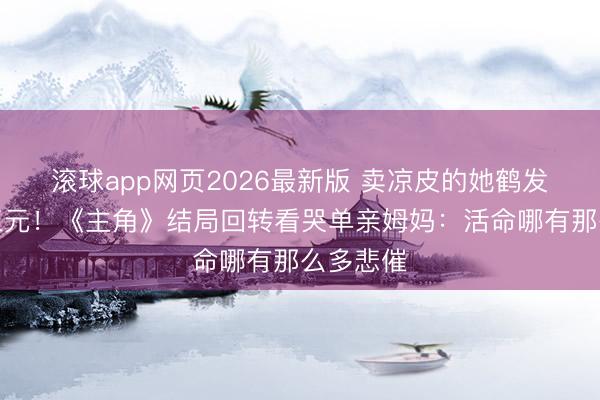 滚球app网页2026最新版 卖凉皮的她鹤发牵手胡三元!《主角》结局回转看哭单亲姆妈:活命哪有那么多悲催