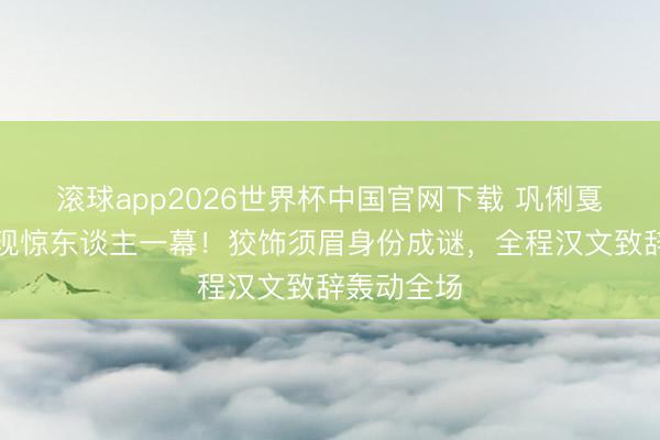 滚球app2026世界杯中国官网下载 巩俐戛纳红毯再现惊东谈主一幕!狡饰须眉身份成谜,全程汉文致辞轰动全场