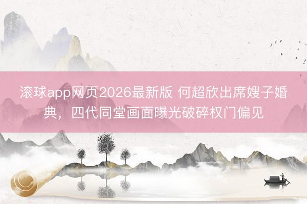 滚球app网页2026最新版 何超欣出席嫂子婚典,四代同堂画面曝光破碎权门偏见