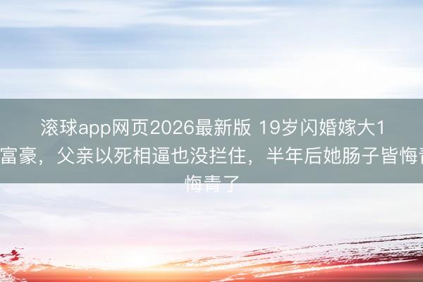 滚球app网页2026最新版 19岁闪婚嫁大16岁富豪,父亲以死相逼也没拦住,半年后她肠子皆悔青了