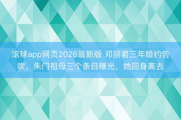 滚球app网页2026最新版 邓丽君三年婚约告吹,朱门祖母三个条目曝光,她回身离去