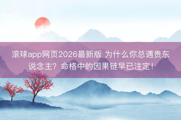 滚球app网页2026最新版 为什么你总遇贵东说念主?命格中的因果链早已注定!