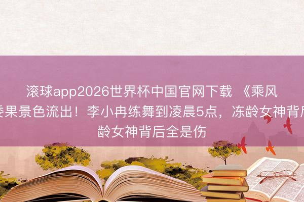 滚球app2026世界杯中国官网下载 《乘风》后台委果景色流出!李小冉练舞到凌晨5点,冻龄女神背后全是伤