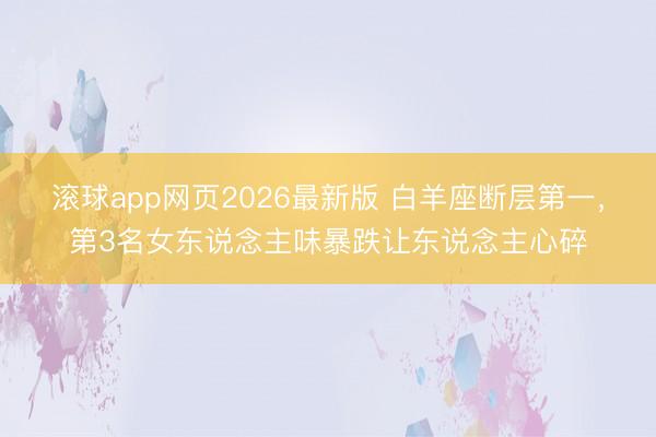 滚球app网页2026最新版 白羊座断层第一,第3名女东说念主味暴跌让东说念主心碎