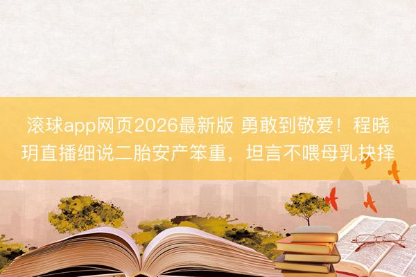 滚球app网页2026最新版 勇敢到敬爱!程晓玥直播细说二胎安产笨重,坦言不喂母乳抉择