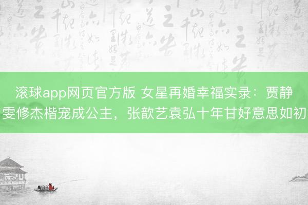 滚球app网页官方版 女星再婚幸福实录:贾静雯修杰楷宠成公主,张歆艺袁弘十年甘好意思如初
