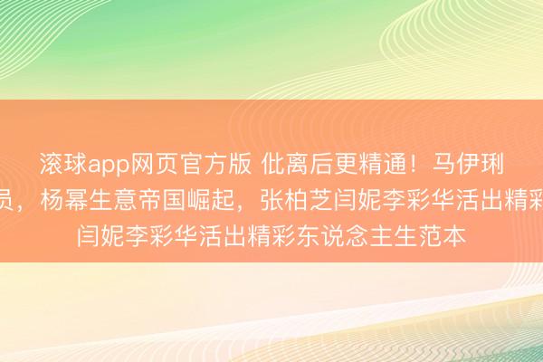滚球app网页官方版 仳离后更精通!马伊琍转型获封一级演员,杨幂生意帝国崛起,张柏芝闫妮李彩华活出精彩东说念主生范本