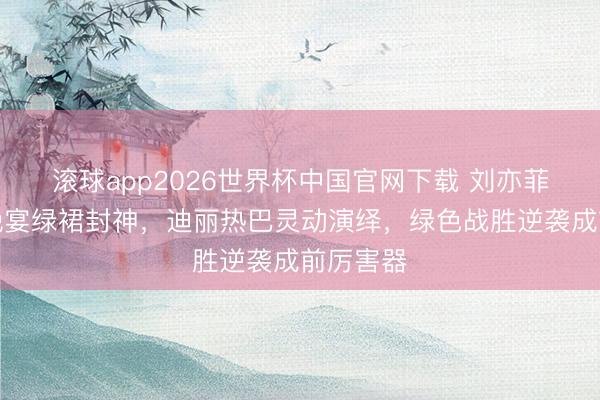 滚球app2026世界杯中国官网下载 刘亦菲宝格丽晚宴绿裙封神,迪丽热巴灵动演绎,绿色战胜逆袭成前厉害器