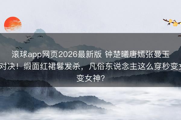 滚球app网页2026最新版 钟楚曦唐嫣张曼玉港风对决!缎面红裙鬈发杀,凡俗东说念主这么穿秒变女神?
