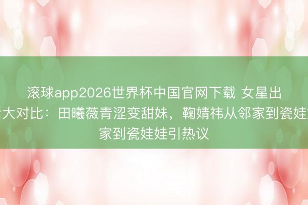 滚球app2026世界杯中国官网下载 女星出说念前后大对比:田曦薇青涩变甜妹,鞠婧祎从邻家到瓷娃娃引热议