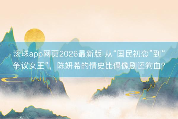 滚球app网页2026最新版 从“国民初恋”到“争议女王”,陈妍希的情史比偶像剧还狗血?
