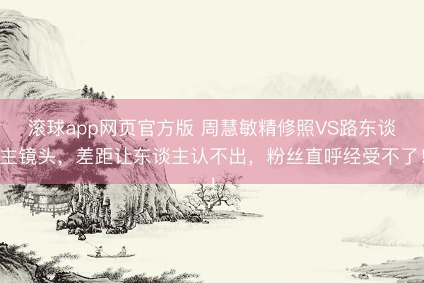 滚球app网页官方版 周慧敏精修照VS路东谈主镜头,差距让东谈主认不出,粉丝直呼经受不了!