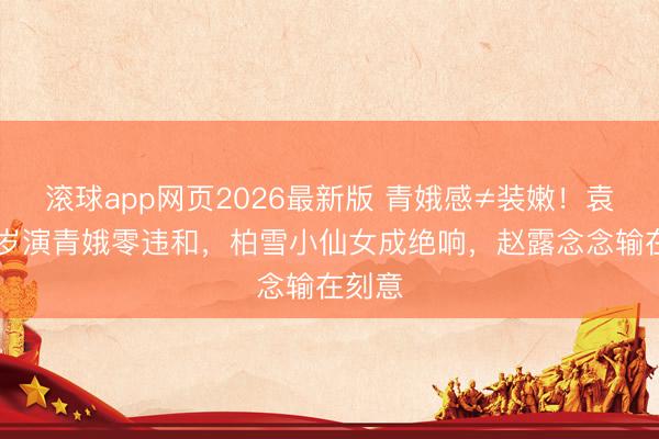 滚球app网页2026最新版 青娥感≠装嫩!袁立28岁演青娥零违和,柏雪小仙女成绝响,赵露念念输在刻意