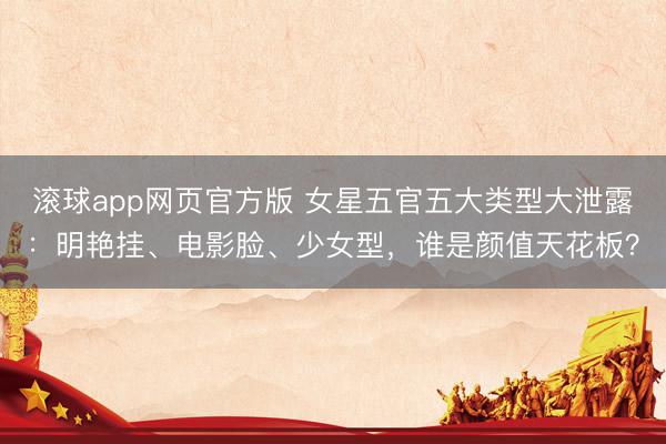滚球app网页官方版 女星五官五大类型大泄露:明艳挂、电影脸、少女型,谁是颜值天花板?