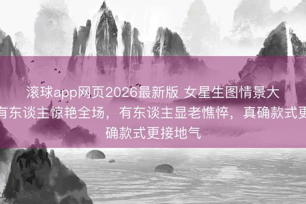 滚球app网页2026最新版 女星生图情景大起底:有东谈主惊艳全场,有东谈主显老憔悴,真确款式更接地气