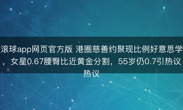 滚球app网页官方版 港圈慈善约聚现比例好意思学,女星0.67腰臀比近黄金分割,55岁仍0.7引热议