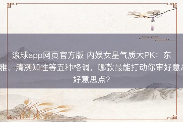 滚球app网页官方版 内娱女星气质大PK:东方典雅、清冽知性等五种格调,哪款最能打动你审好意思点?