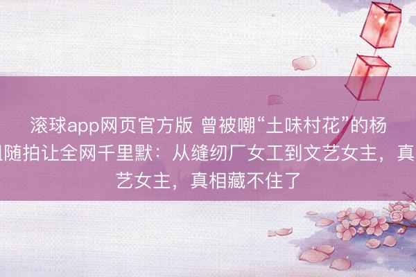 滚球app网页官方版 曾被嘲“土味村花”的杨卓著,一组随拍让全网千里默:从缝纫厂女工到文艺女主,真相藏不住了
