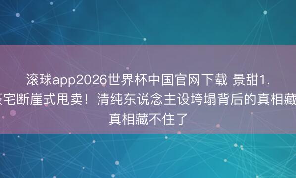 滚球app2026世界杯中国官网下载 景甜1.35亿豪宅断崖式甩卖！清纯东说念主设垮塌背后的真相藏不住了