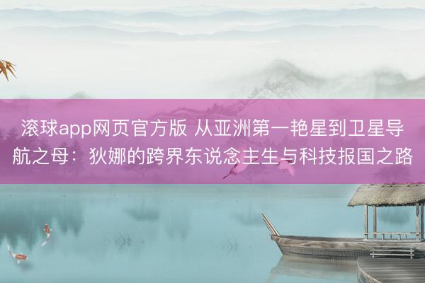 滚球app网页官方版 从亚洲第一艳星到卫星导航之母:狄娜的跨界东说念主生与科技报国之路