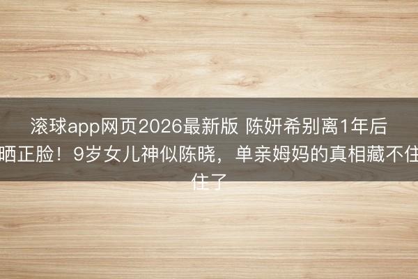 滚球app网页2026最新版 陈妍希别离1年后首晒正脸!9岁女儿神似陈晓,单亲姆妈的真相藏不住了