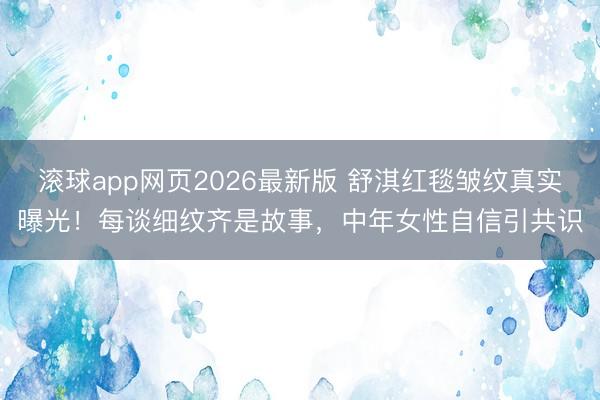 滚球app网页2026最新版 舒淇红毯皱纹真实曝光!每谈细纹齐是故事,中年女性自信引共识