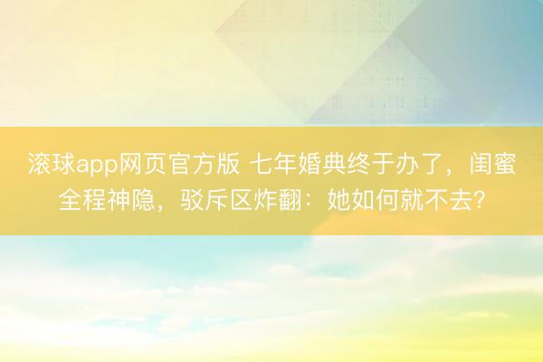 滚球app网页官方版 七年婚典终于办了,闺蜜全程神隐,驳斥区炸翻:她如何就不去?