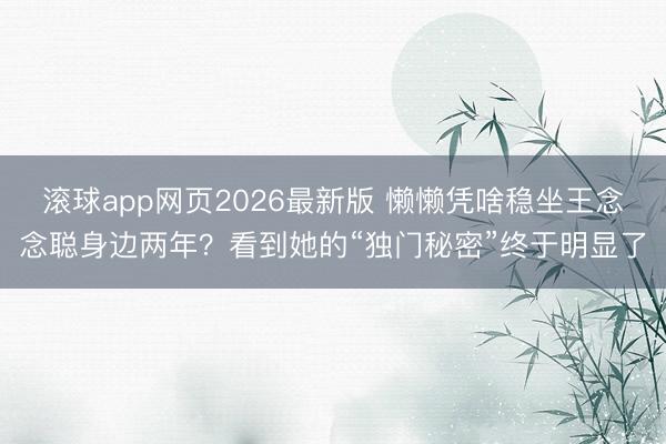 滚球app网页2026最新版 懒懒凭啥稳坐王念念聪身边两年?看到她的“独门秘密”终于明显了
