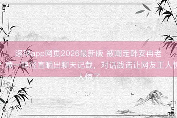 滚球app网页2026最新版 被嘲走韩安冉老路?黄一鸣径直晒出聊天记载,对话践诺让网友王人惊了