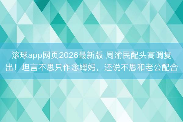滚球app网页2026最新版 周渝民配头高调复出!坦言不思只作念姆妈,还说不思和老公配合