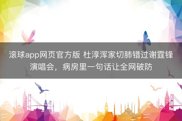 滚球app网页官方版 杜淳浑家切肺错过谢霆锋演唱会,病房里一句话让全网破防