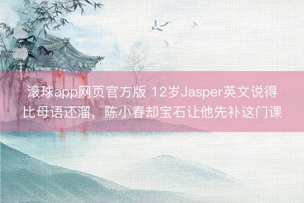 滚球app网页官方版 12岁Jasper英文说得比母语还溜,陈小春却宝石让他先补这门课